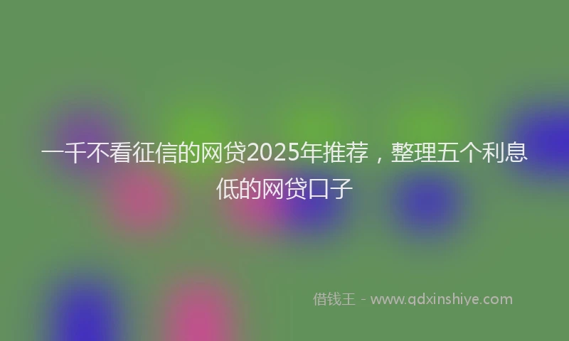 一千不看征信的网贷2025年推荐，整理五个利息低的网贷口子