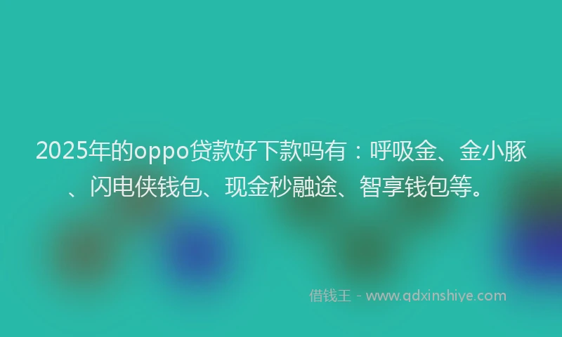 2025年的oppo贷款好下款吗有：呼吸金、金小豚、闪电侠钱包、现金秒融途、智享钱包等。