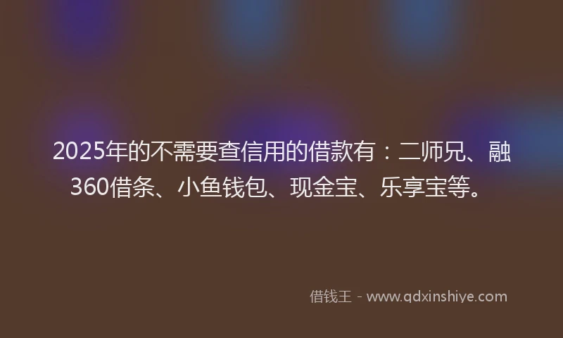2025年的不需要查信用的借款有：二师兄、融360借条、小鱼钱包、现金宝、乐享宝等。