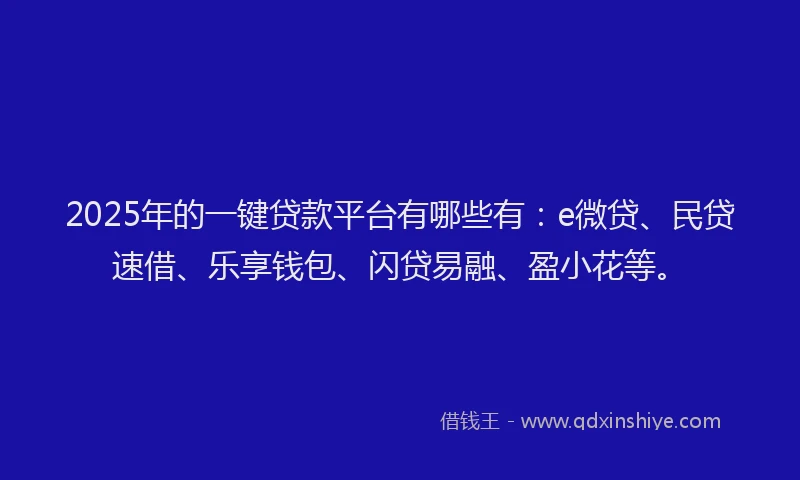 2025年的一键贷款平台有哪些有：e微贷、民贷速借、乐享钱包、闪贷易融、盈小花等。