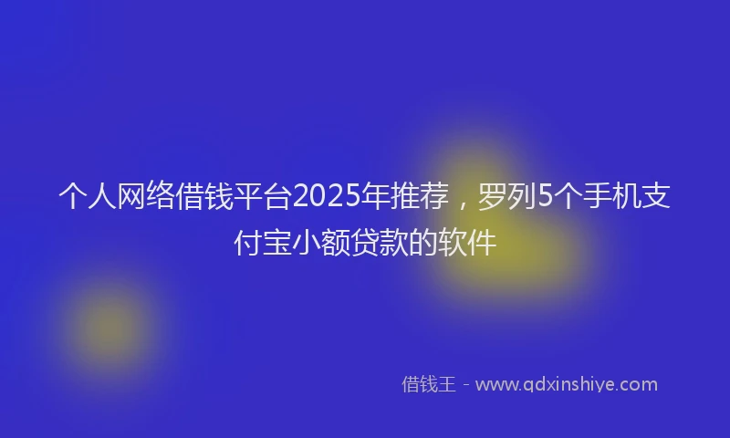 个人网络借钱平台2025年推荐，罗列5个手机支付宝小额贷款的软件
