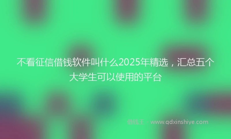 不看征信借钱软件叫什么2025年精选，汇总五个大学生可以使用的平台
