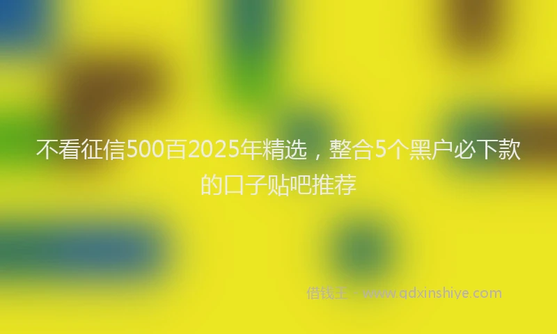不看征信500百2025年精选，整合5个黑户必下款的口子贴吧推荐