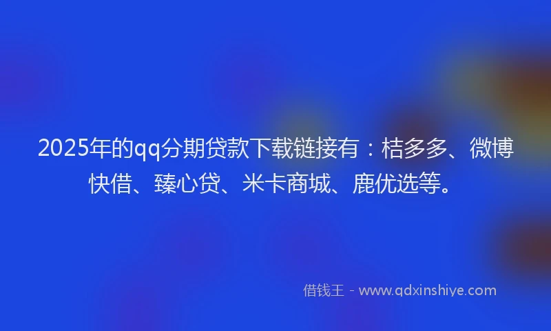2025年的qq分期贷款下载链接有：桔多多、微博快借、臻心贷、米卡商城、鹿优选等。