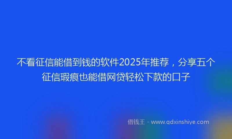 不看征信能借到钱的软件2025年推荐，分享五个征信瑕疵也能借网贷轻松下款的口子