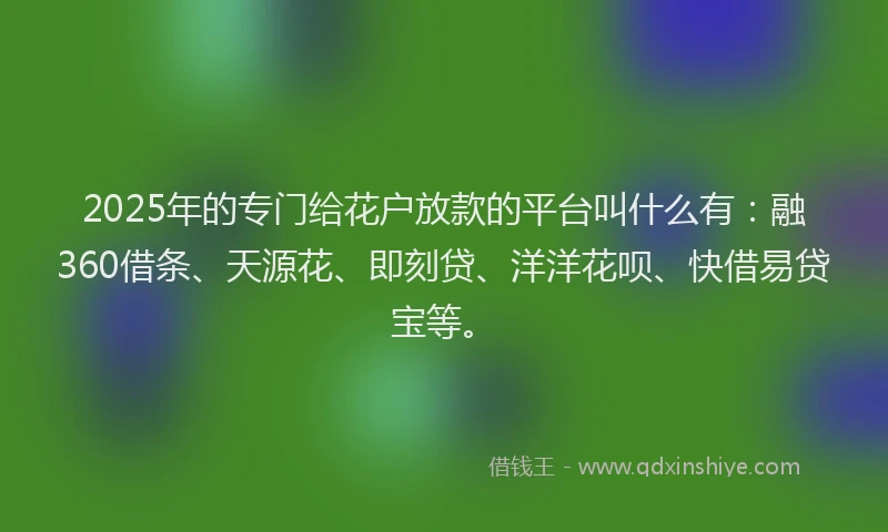 2025年的专门给花户放款的平台叫什么有：融360借条、天源花、即刻贷、洋洋花呗、快借易贷宝等。