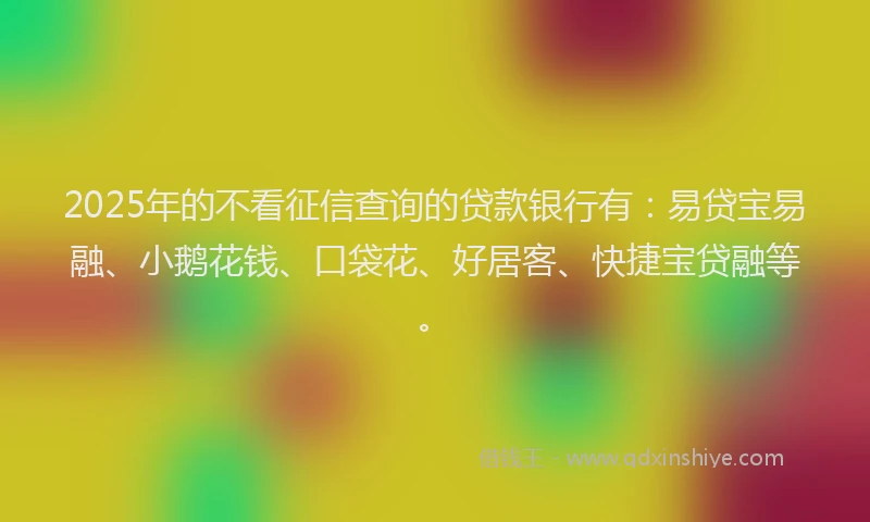 2025年的不看征信查询的贷款银行有：易贷宝易融、小鹅花钱、口袋花、好居客、快捷宝贷融等。