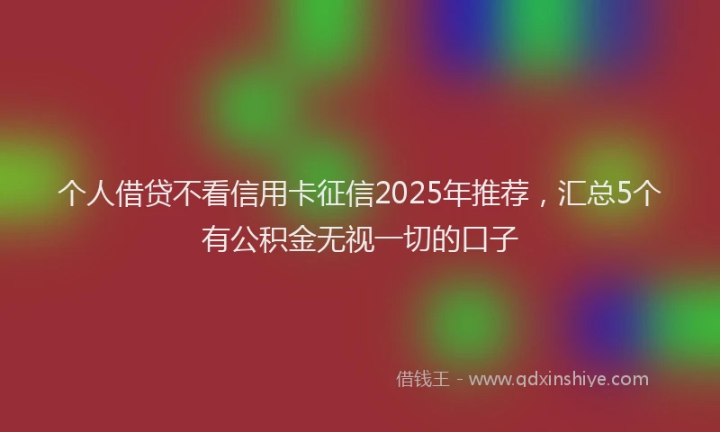 个人借贷不看信用卡征信2025年推荐，汇总5个有公积金无视一切的口子