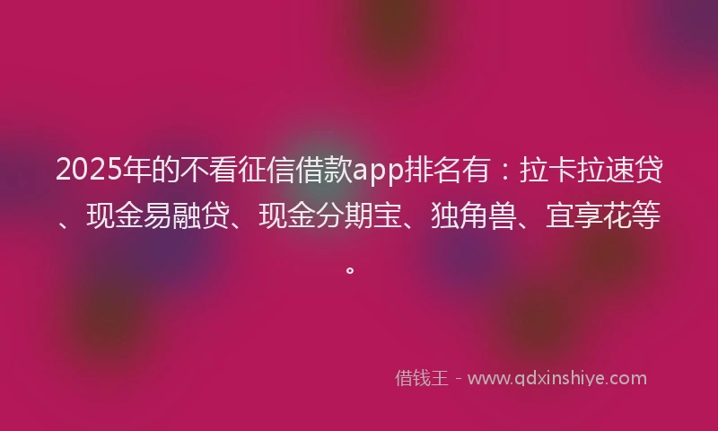 2025年的不看征信借款app排名有：拉卡拉速贷、现金易融贷、现金分期宝、独角兽、宜享花等。