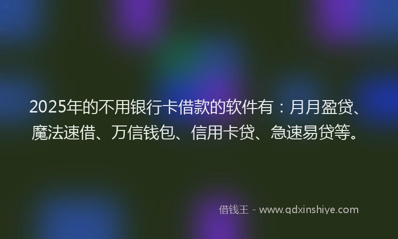 2025年的不用银行卡借款的软件有：月月盈贷、魔法速借、万信钱包、信用卡贷、急速易贷等。