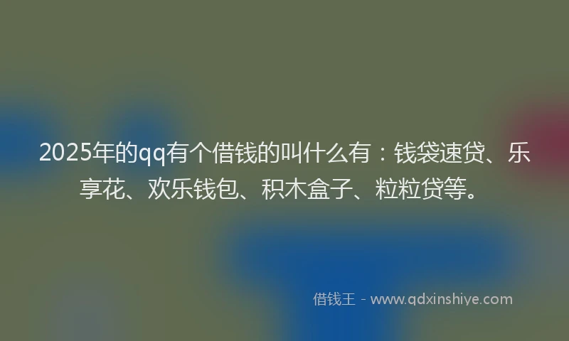 2025年的qq有个借钱的叫什么有：钱袋速贷、乐享花、欢乐钱包、积木盒子、粒粒贷等。