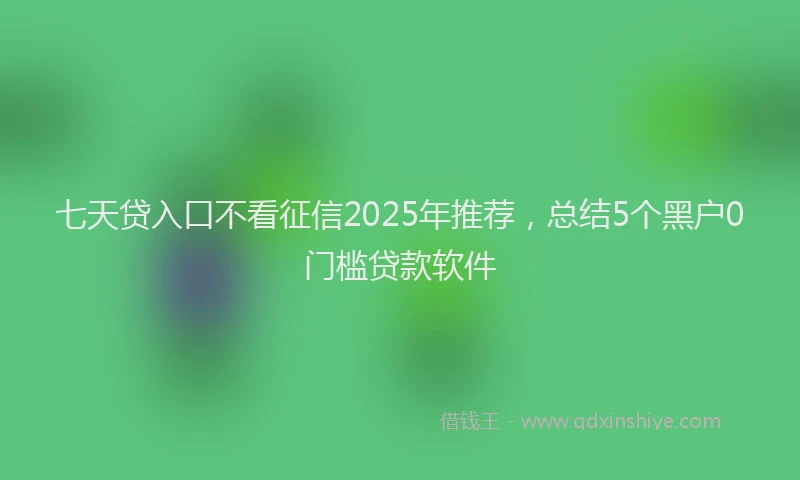 七天贷入口不看征信2025年推荐，总结5个黑户0门槛贷款软件