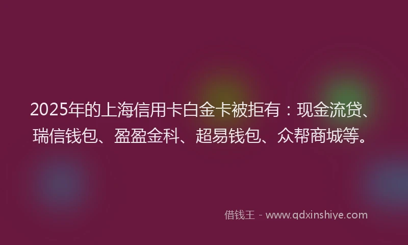2025年的上海信用卡白金卡被拒有：现金流贷、瑞信钱包、盈盈金科、超易钱包、众帮商城等。