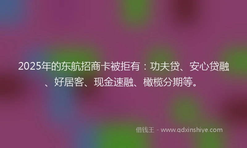 2025年的东航招商卡被拒有：功夫贷、安心贷融、好居客、现金速融、橄榄分期等。