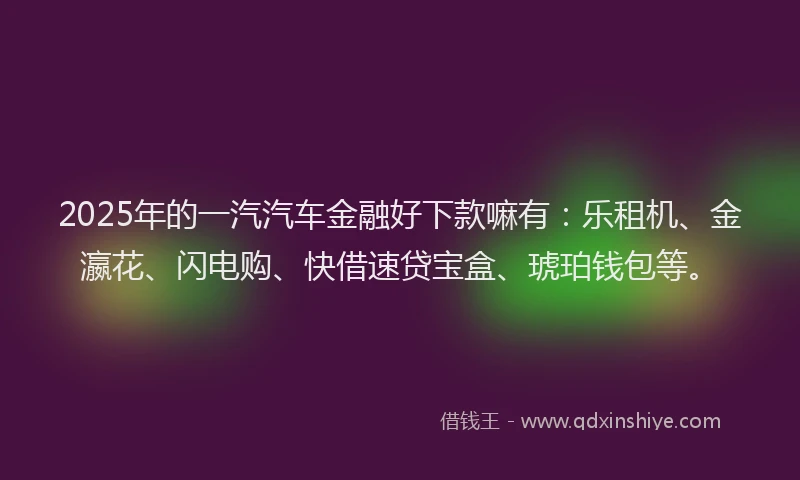 2025年的一汽汽车金融好下款嘛有：乐租机、金瀛花、闪电购、快借速贷宝盒、琥珀钱包等。