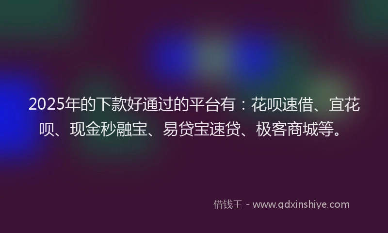 2025年的下款好通过的平台有：花呗速借、宜花呗、现金秒融宝、易贷宝速贷、极客商城等。