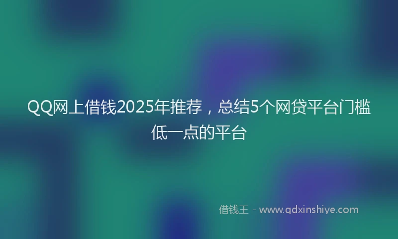 QQ网上借钱2025年推荐，总结5个网贷平台门槛低一点的平台