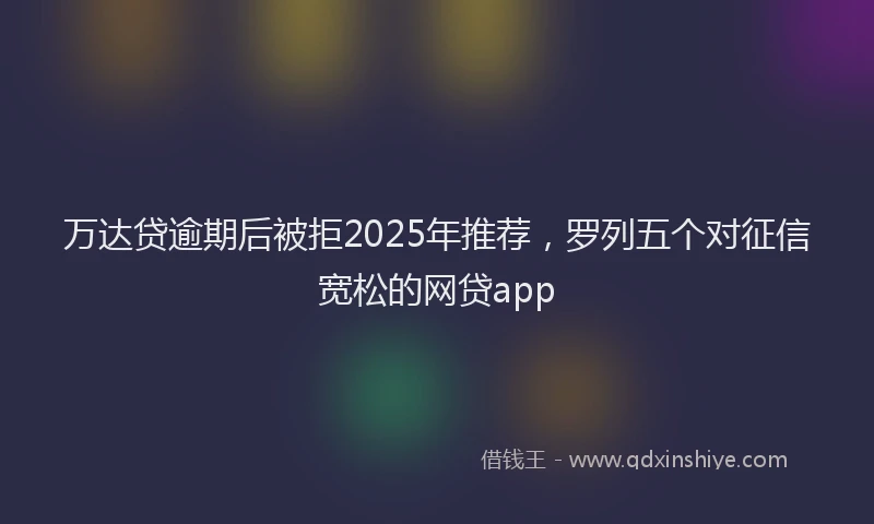 万达贷逾期后被拒2025年推荐，罗列五个对征信宽松的网贷app