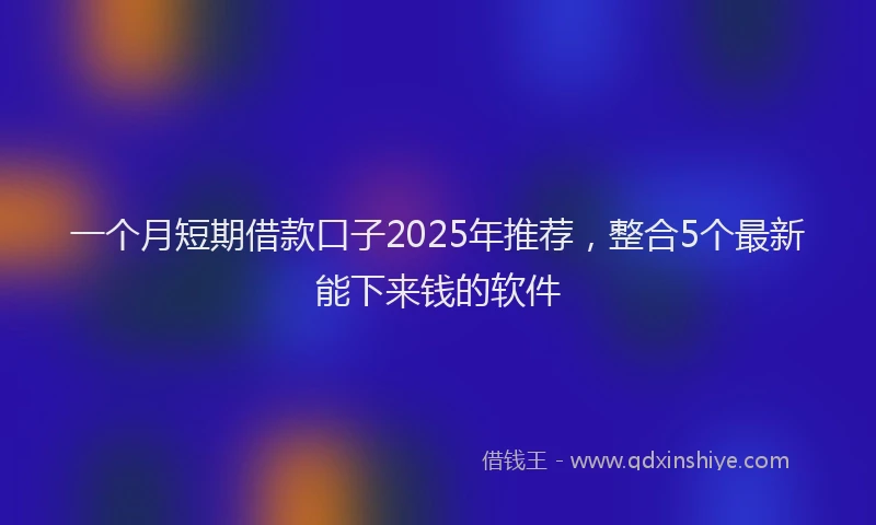 一个月短期借款口子2025年推荐，整合5个最新能下来钱的软件