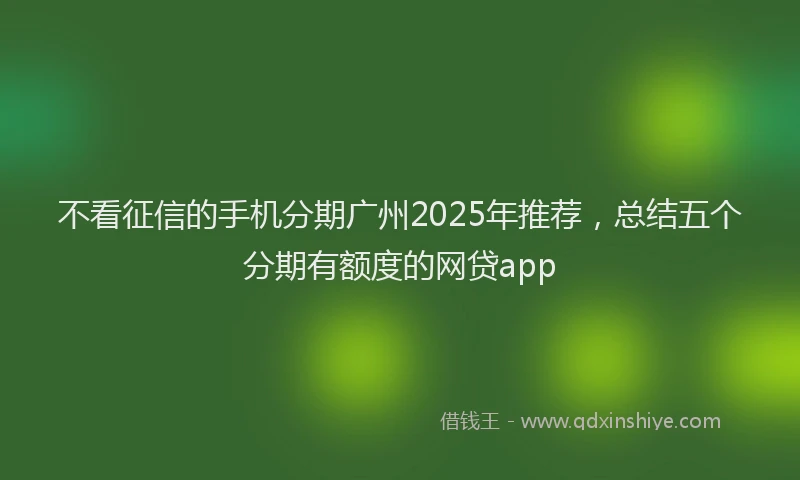不看征信的手机分期广州2025年推荐，总结五个分期有额度的网贷app