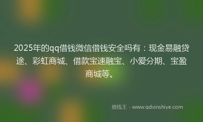 2025年的qq借钱微信借钱安全吗有:现金易融贷途、彩虹商城、借款宝速融宝、小爱分期、宝盈商城等。