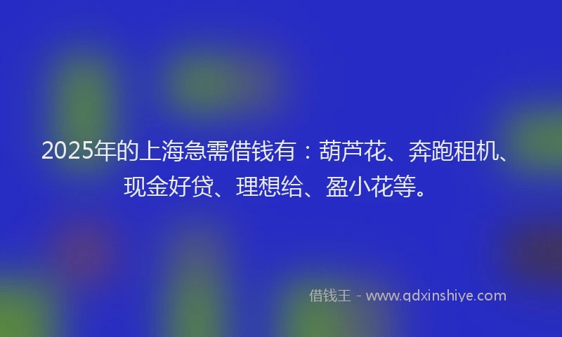 2025年的上海急需借钱有：葫芦花、奔跑租机、现金好贷、理想给、盈小花等。