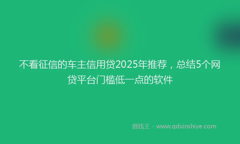 不看征信的车主信用贷2025年推荐，总结5个网贷平台门槛低一点的软件