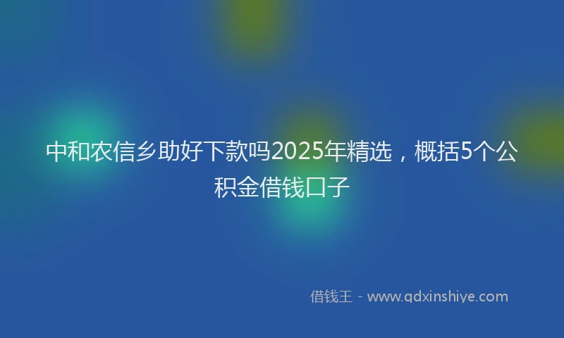 中和农信乡助好下款吗2025年精选,概括5个公积金借钱口子
