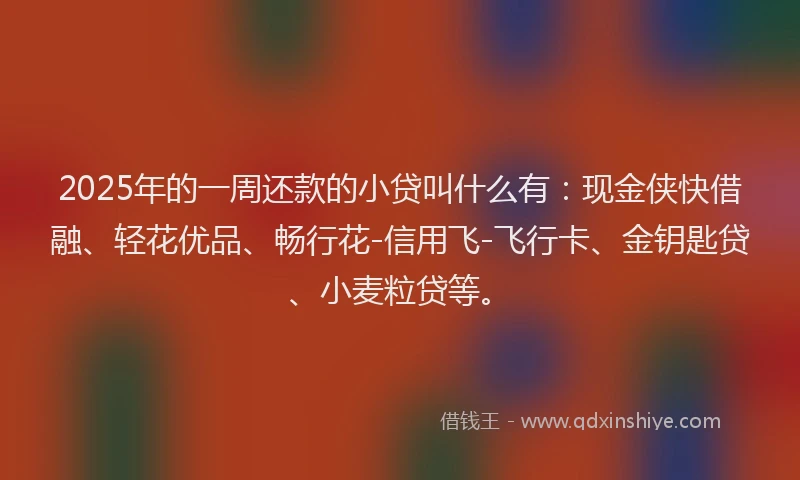 2025年的一周还款的小贷叫什么有：现金侠快借融、轻花优品、畅行花-信用飞-飞行卡、金钥匙贷、小麦粒贷等。