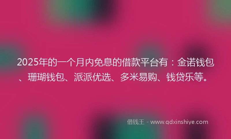 2025年的一个月内免息的借款平台有：金诺钱包、珊瑚钱包、派派优选、多米易购、钱贷乐等。