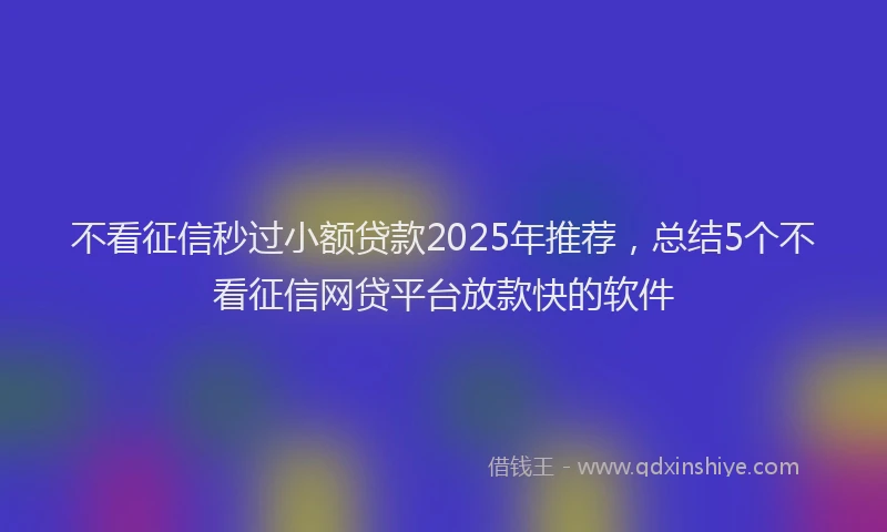 不看征信秒过小额贷款2025年推荐，总结5个不看征信网贷平台放款快的软件