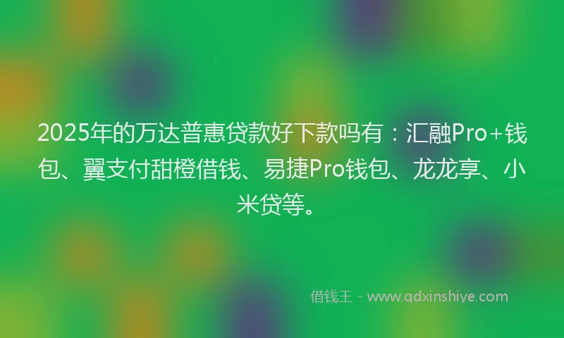 2025年的万达普惠贷款好下款吗有：汇融Pro+钱包、翼支付甜橙借钱、易捷Pro钱包、龙龙享、小米贷等。