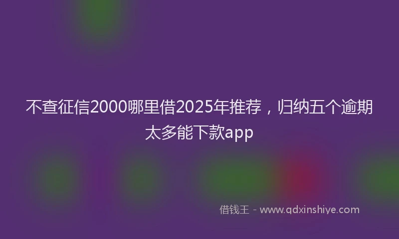 不查征信2000哪里借2025年推荐，归纳五个逾期太多能下款app