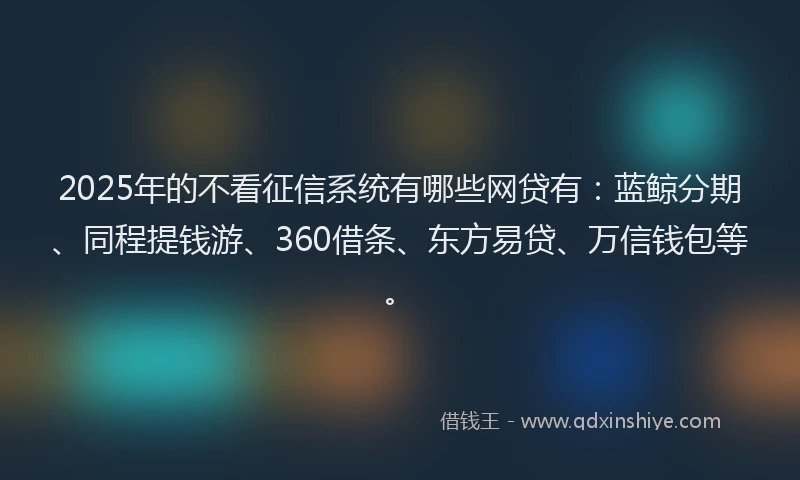 2025年的不看征信系统有哪些网贷有：蓝鲸分期、同程提钱游、360借条、东方易贷、万信钱包等。