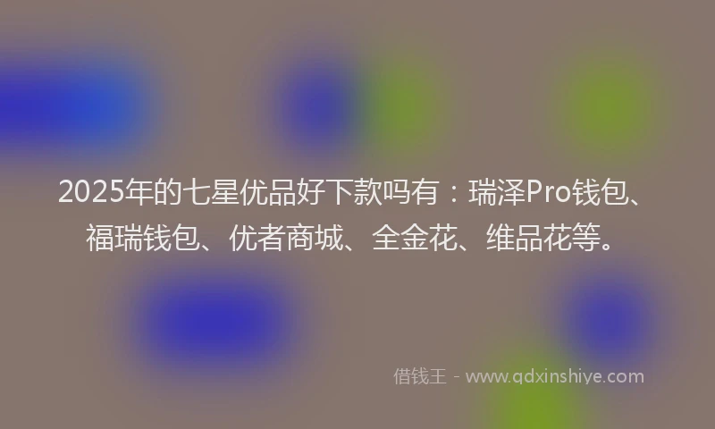 2025年的七星优品好下款吗有：瑞泽Pro钱包、福瑞钱包、优者商城、全金花、维品花等。
