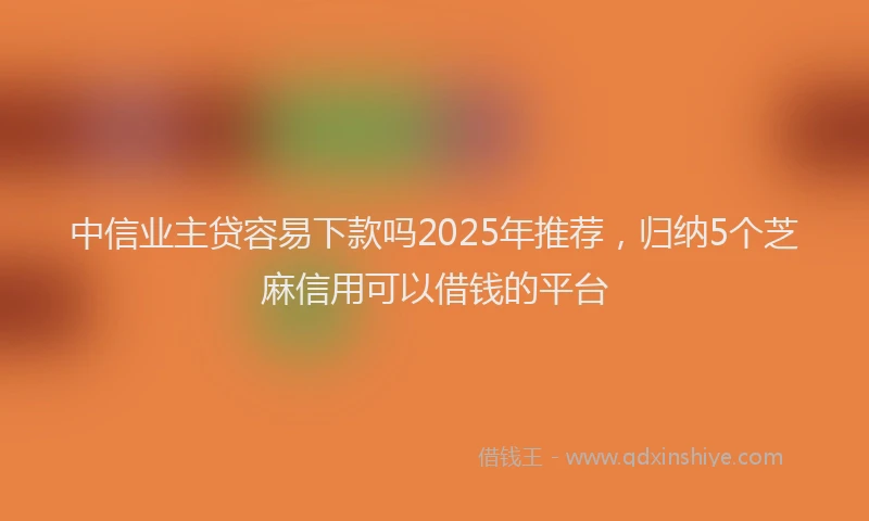 中信业主贷容易下款吗2025年推荐，归纳5个芝麻信用可以借钱的平台