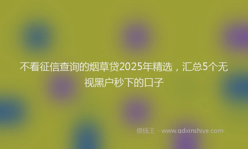 不看征信查询的烟草贷2025年精选，汇总5个无视黑户秒下的口子