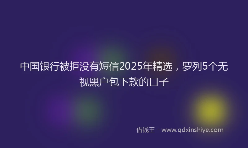 中国银行被拒没有短信2025年精选，罗列5个无视黑户包下款的口子