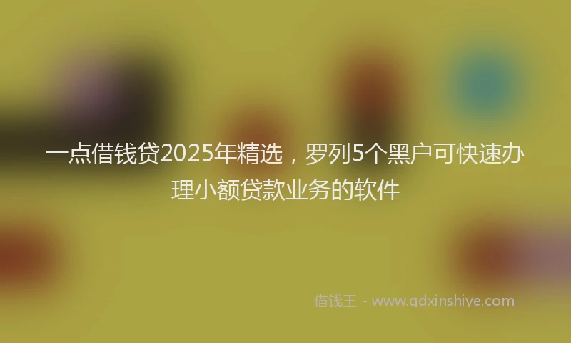 一点借钱贷2025年精选，罗列5个黑户可快速办理小额贷款业务的软件