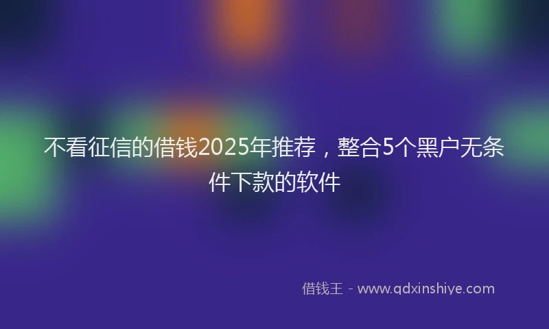 不看征信的借钱2025年推荐，整合5个黑户无条件下款的软件