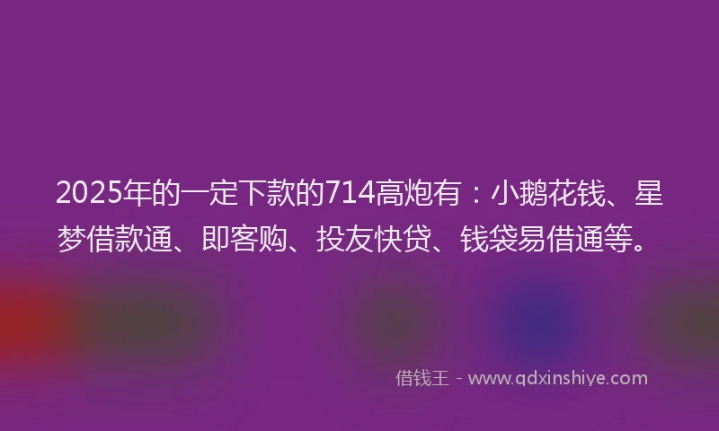 2025年的一定下款的714高炮有：小鹅花钱、星梦借款通、即客购、投友快贷、钱袋易借通等。