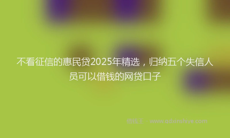 不看征信的惠民贷2025年精选，归纳五个失信人员可以借钱的网贷口子