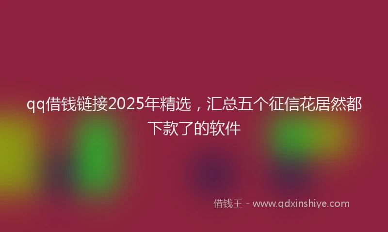 qq借钱链接2025年精选，汇总五个征信花居然都下款了的软件