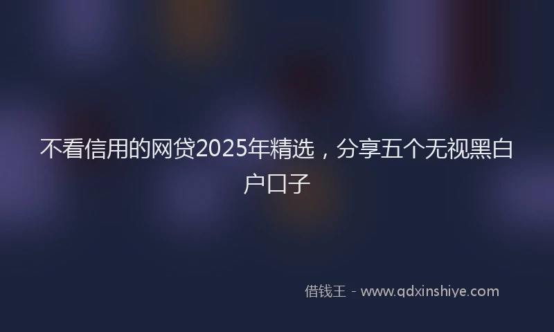 不看信用的网贷2025年精选，分享五个无视黑白户口子