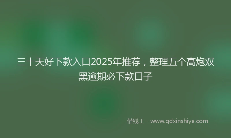 三十天好下款入口2025年推荐，整理五个高炮双黑逾期必下款口子