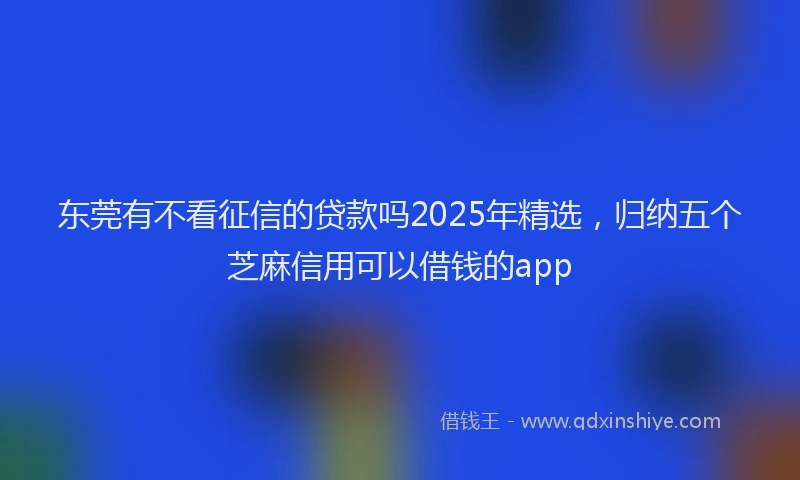 东莞有不看征信的贷款吗2025年精选，归纳五个芝麻信用可以借钱的app