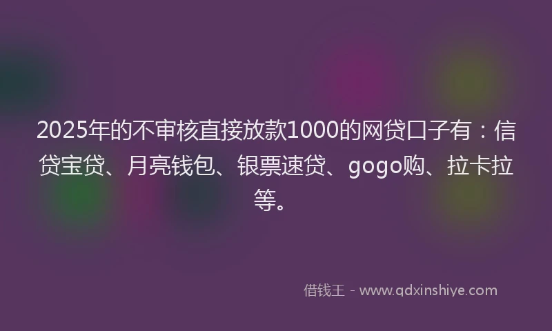 2025年的不审核直接放款1000的网贷口子有：信贷宝贷、月亮钱包、银票速贷、gogo购、拉卡拉等。