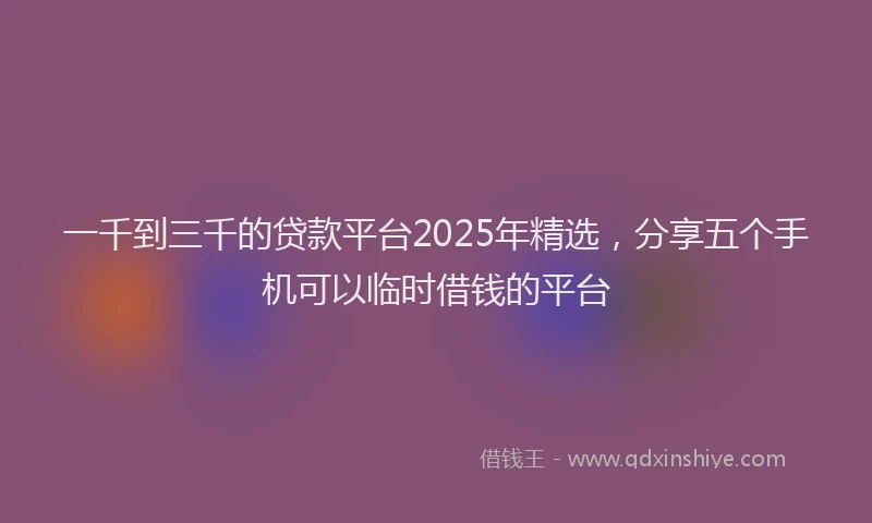 一千到三千的贷款平台2025年精选，分享五个手机可以临时借钱的平台