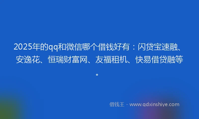 2025年的qq和微信哪个借钱好有：闪贷宝速融、安逸花、恒瑞财富网、友福租机、快易借贷融等。