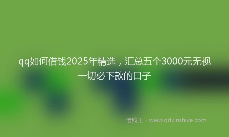 qq如何借钱2025年精选，汇总五个3000元无视一切必下款的口子
